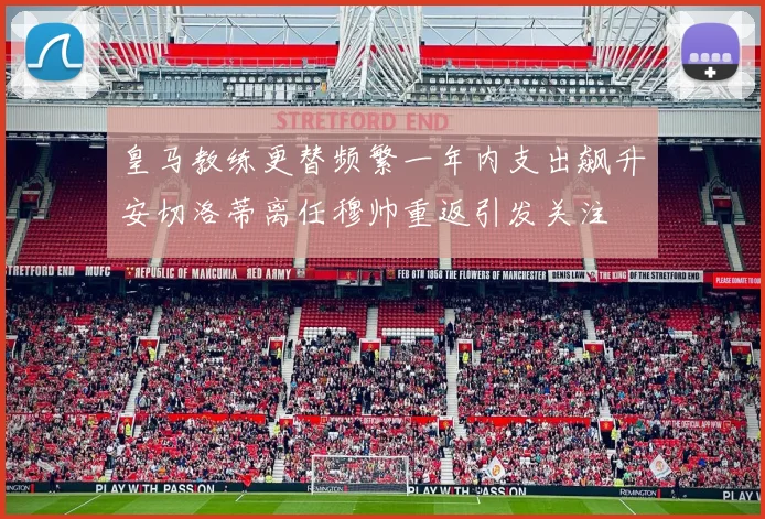 皇马教练更替频繁一年内支出飙升安切洛蒂离任穆帅重返引发关注