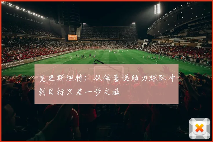 克里斯坦特：双倍喜悦助力球队冲刺目标只差一步之遥