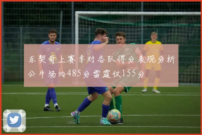 东契奇上赛季对各队得分表现分析公牛场均485分雷霆仅155分