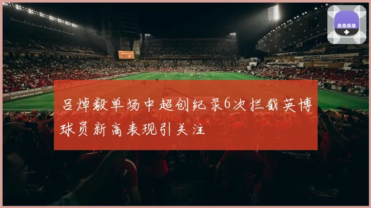 吕焯毅单场中超创纪录6次拦截英博球员新高表现引关注
