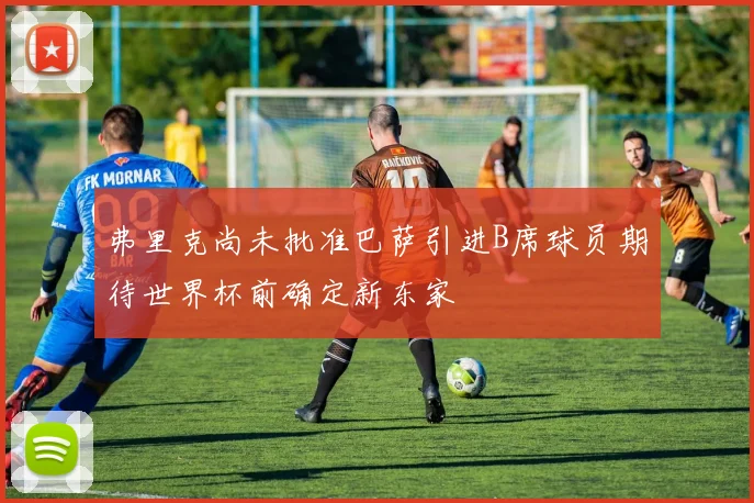 弗里克尚未批准巴萨引进B席球员期待世界杯前确定新东家