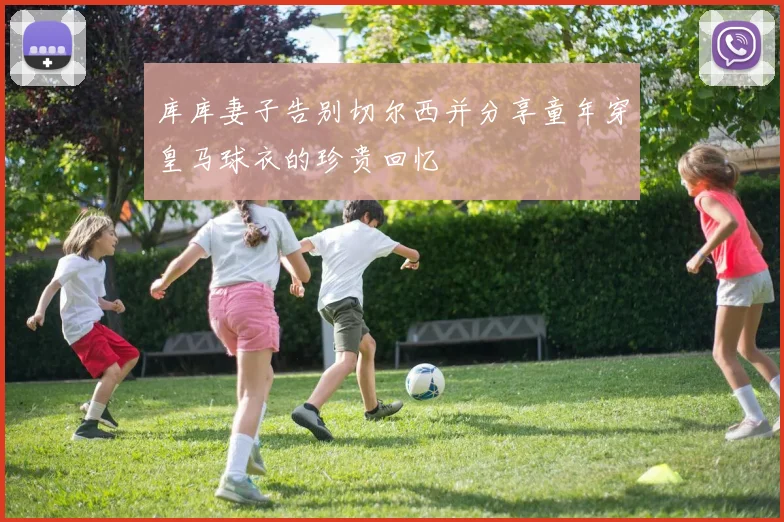 库库妻子告别切尔西并分享童年穿皇马球衣的珍贵回忆