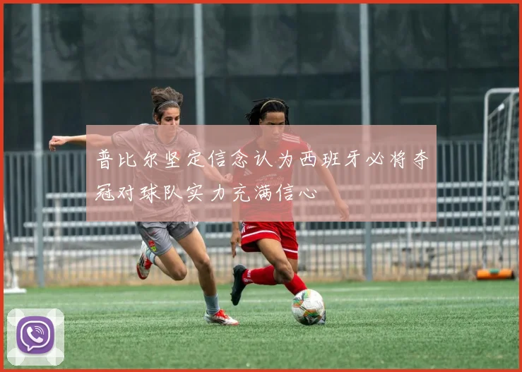 普比尔坚定信念认为西班牙必将夺冠对球队实力充满信心