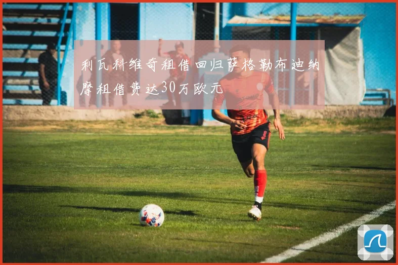 利瓦科维奇租借回归萨格勒布迪纳摩租借费达30万欧元