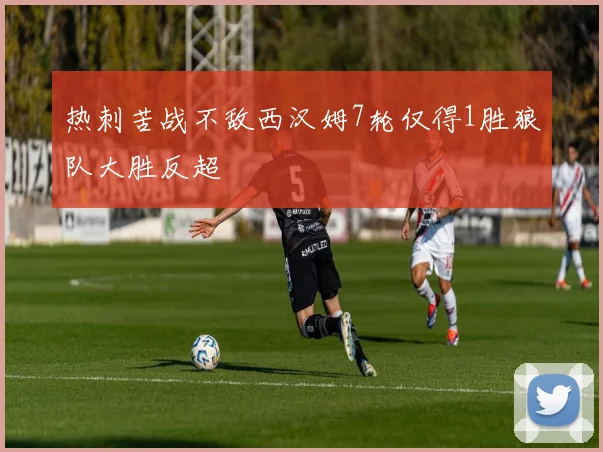 热刺苦战不敌西汉姆7轮仅得1胜狼队大胜反超