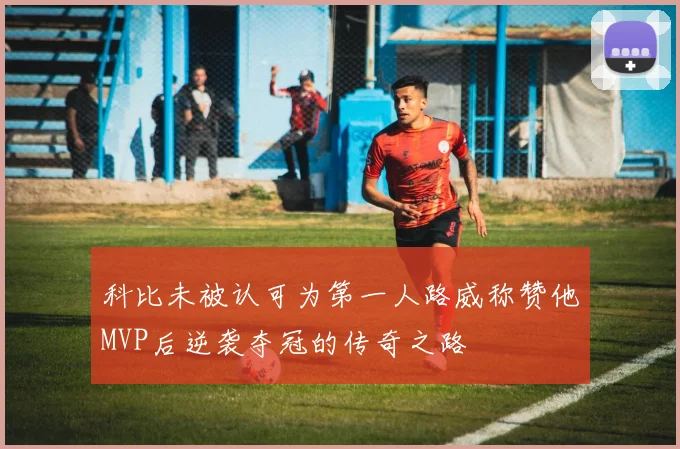 科比未被认可为第一人路威称赞他MVP后逆袭夺冠的传奇之路