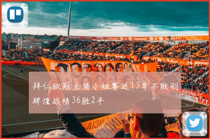 拜仁欧冠主场小组赛近13年不败创辉煌战绩36胜2平