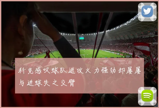 科克感叹球队进攻火力强劲却屡屡与进球失之交臂