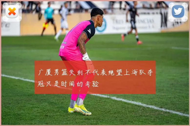 广厦男篮失利不代表绝望上海队夺冠只是时间的考验