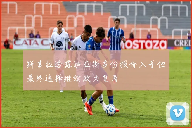 斯基拉透露迪亚斯多份报价入手但最终选择继续效力皇马
