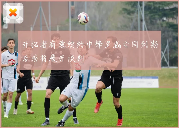 开拓者有意续约中锋罗威合同到期后或将展开谈判