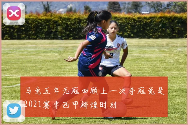 马竞五年无冠回顾上一次夺冠竟是2021赛季西甲辉煌时刻