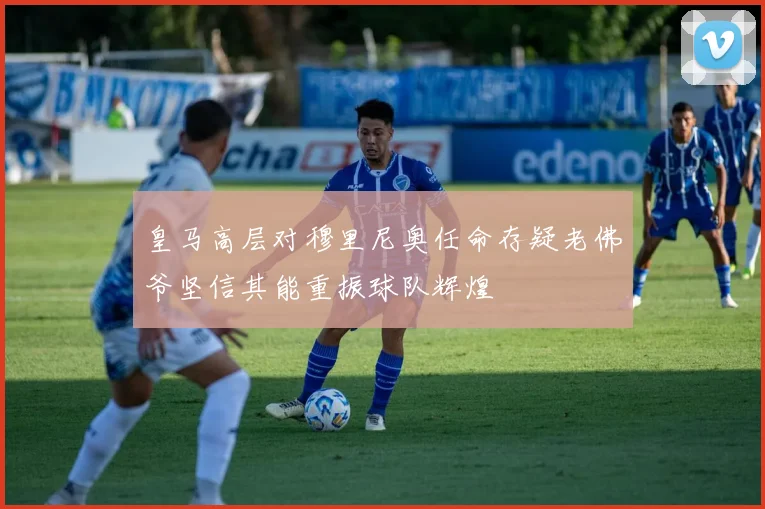 皇马高层对穆里尼奥任命存疑老佛爷坚信其能重振球队辉煌