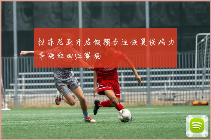 拉菲尼亚开启假期专注恢复伤病力争满血回归赛场