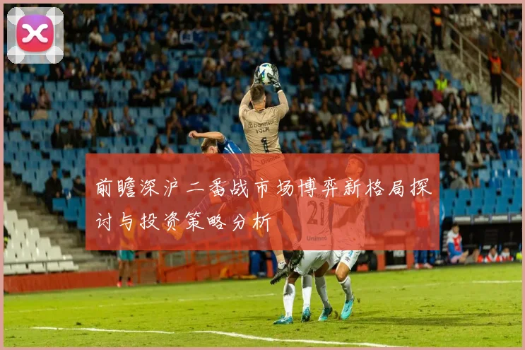 前瞻深沪二番战市场博弈新格局探讨与投资策略分析