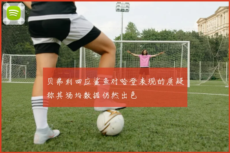 贝弗利回应鲨鱼对哈登表现的质疑称其场均数据仍然出色