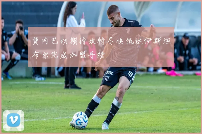 费内巴切期待坎特尽快抵达伊斯坦布尔完成加盟手续
