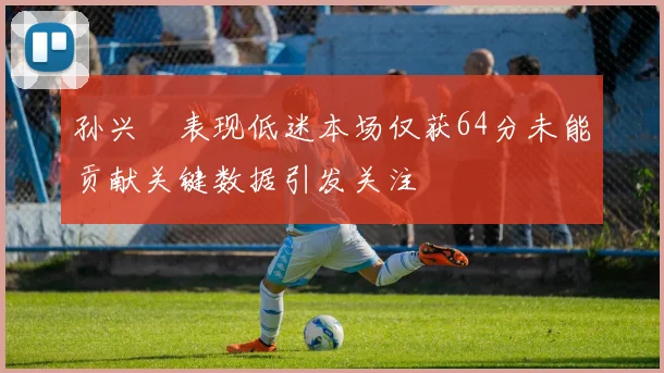 孙兴慜表现低迷本场仅获64分未能贡献关键数据引发关注
