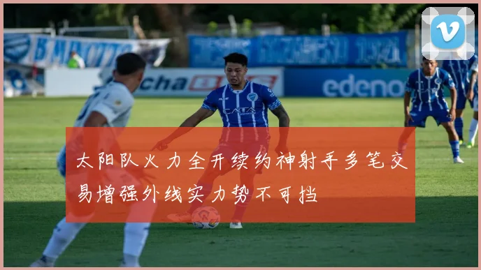 太阳队火力全开续约神射手多笔交易增强外线实力势不可挡