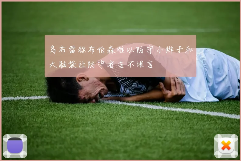 乌布雷称布伦森难以防守小辫子和大脑袋让防守者苦不堪言