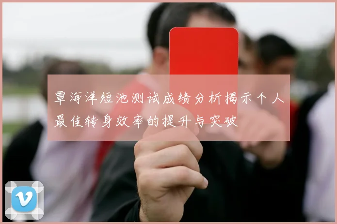覃海洋短池测试成绩分析揭示个人最佳转身效率的提升与突破