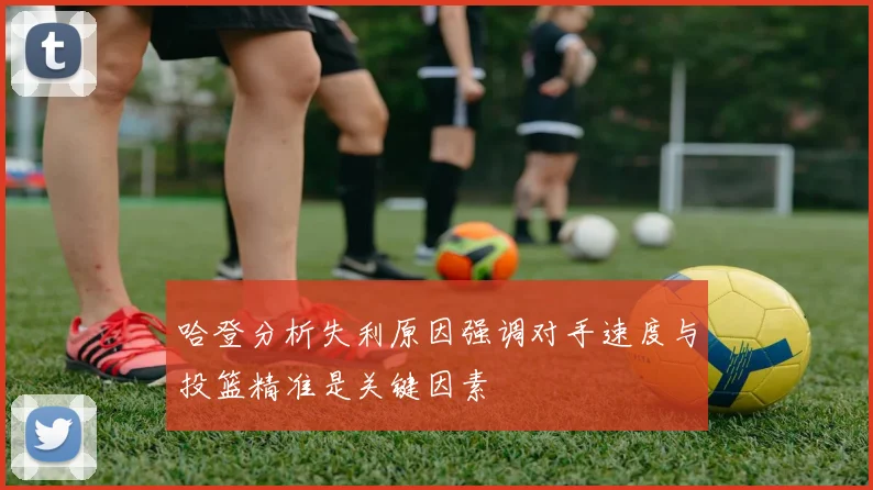 哈登分析失利原因强调对手速度与投篮精准是关键因素