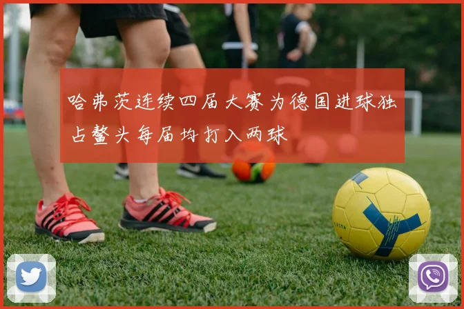哈弗茨连续四届大赛为德国进球独占鳌头每届均打入两球
