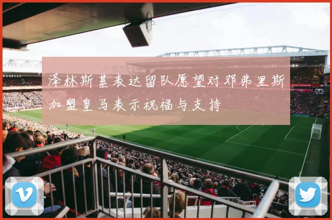 泽林斯基表达留队愿望对邓弗里斯加盟皇马表示祝福与支持