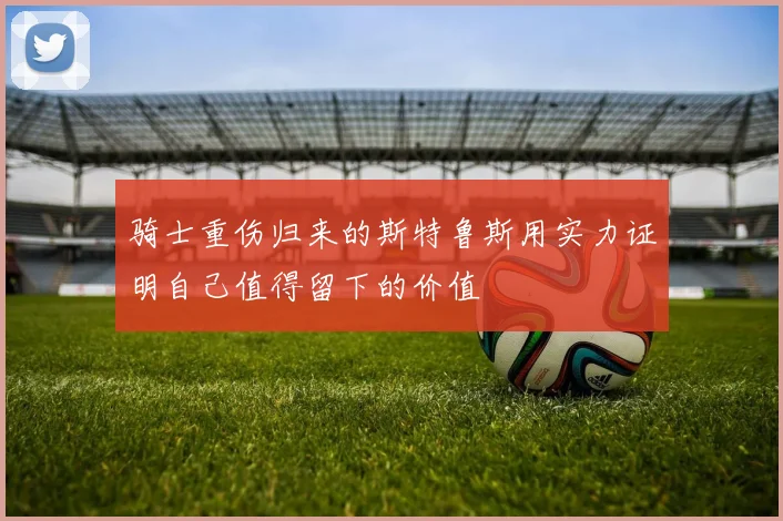 骑士重伤归来的斯特鲁斯用实力证明自己值得留下的价值