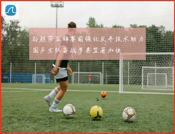 孙颖莎亚锦赛前强化反手技术助力国乒女队备战节奏显著加快
